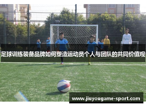 足球训练装备品牌如何塑造运动员个人与团队的共同价值观